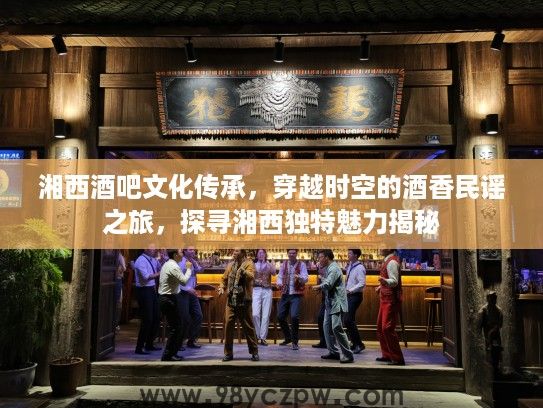 湘西酒吧文化传承，穿越时空的酒香民谣之旅，探寻湘西独特魅力揭秘