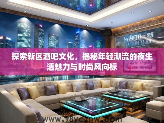 探索新区酒吧文化,揭秘年轻潮流的夜生活魅力与时尚风向标 探索新区酒吧文化,揭秘年轻潮流的夜生活魅力与时尚风向标