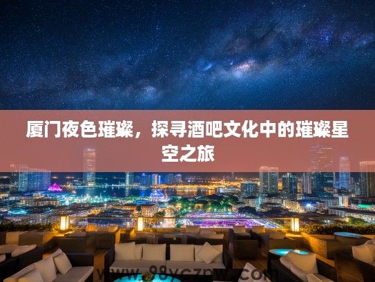 厦门夜色璀璨,探寻酒吧文化中的璀璨星空之旅 厦门夜色璀璨,探寻酒吧文化中的璀璨星空之旅