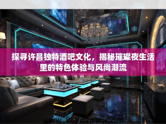 探寻许昌独特酒吧文化，揭秘璀璨夜生活里的特色体验与风尚潮流