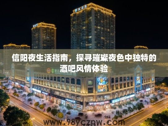 信阳夜生活指南,探寻璀璨夜色中独特的酒吧风情体验 信阳夜生活指南,探寻璀璨夜色中独特的酒吧风情体验