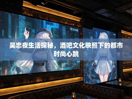 吴忠夜生活探秘，酒吧文化映照下的都市时尚心跳