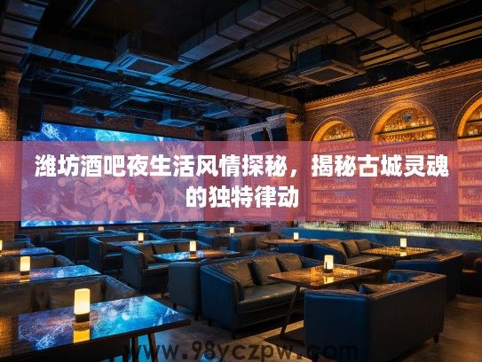 潍坊酒吧夜生活风情探秘,揭秘古城灵魂的独特律动 潍坊酒吧夜生活风情探秘,揭秘古城灵魂的独特律动