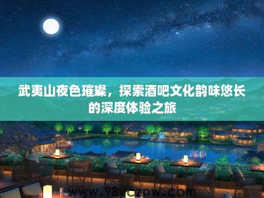 武夷山夜色璀璨，探索酒吧文化韵味悠长的深度体验之旅