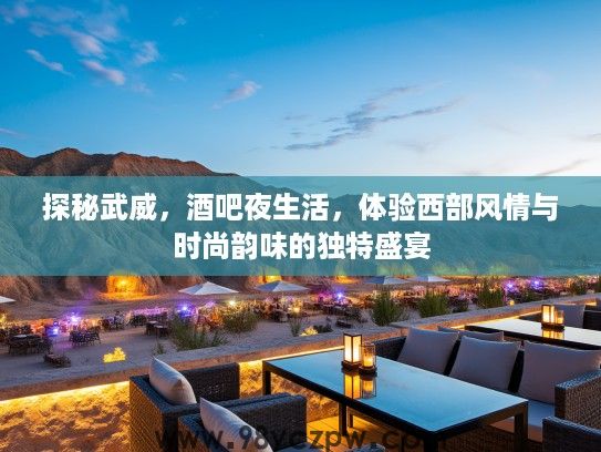 探秘武威,酒吧夜生活,体验西部风情与时尚韵味的独特盛宴 探秘武威,酒吧夜生活,体验西部风情与时尚韵味的独特盛宴