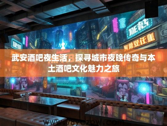 武安酒吧夜生活，探寻城市夜晚传奇与本土酒吧文化魅力之旅