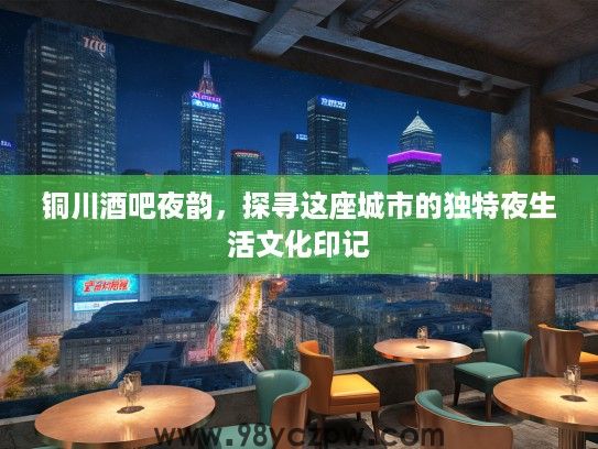 铜川酒吧夜韵,探寻这座城市的独特夜生活文化印记 铜川酒吧夜韵,探寻这座城市的独特夜生活文化印记