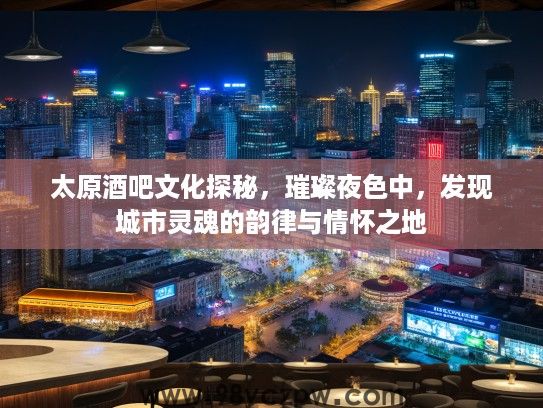 太原酒吧文化探秘,璀璨夜色中,发现城市灵魂的韵律与情怀之地 太原酒吧文化探秘,璀璨夜色中,发现城市灵魂的韵律与情怀之地