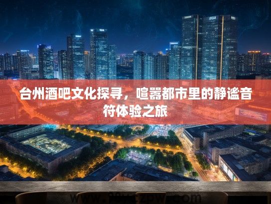 台州酒吧文化探寻，喧嚣都市里的静谧音符体验之旅
