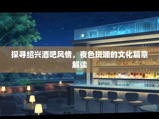 探寻绍兴酒吧风情,夜色斑斓的文化篇章解读 探寻绍兴酒吧风情,夜色斑斓的文化篇章解读