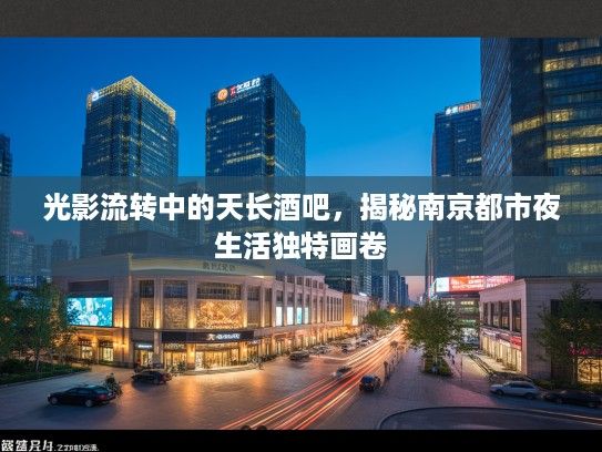 光影流转中的天长酒吧,揭秘南京都市夜生活独特画卷 光影流转中的天长酒吧,揭秘南京都市夜生活独特画卷