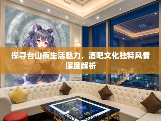 探寻台山夜生活魅力,酒吧文化独特风情深度解析 探寻台山夜生活魅力,酒吧文化独特风情深度解析