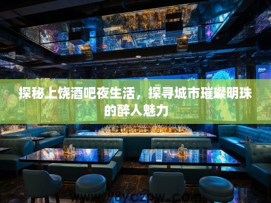 探秘上饶酒吧夜生活,探寻城市璀璨明珠的醉人魅力 探秘上饶酒吧夜生活,探寻城市璀璨明珠的醉人魅力