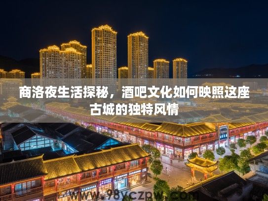 商洛夜生活探秘,酒吧文化如何映照这座古城的独特风情 商洛夜生活探秘,酒吧文化如何映照这座古城的独特风情