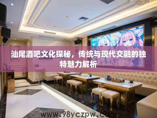 汕尾酒吧文化探秘,传统与现代交融的独特魅力解析 汕尾酒吧文化探秘,传统与现代交融的独特魅力解析
