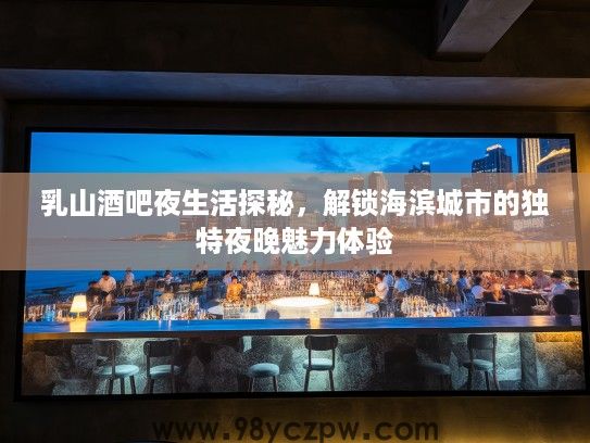乳山酒吧夜生活探秘,解锁海滨城市的独特夜晚魅力体验 乳山酒吧夜生活探秘,解锁海滨城市的独特夜晚魅力体验