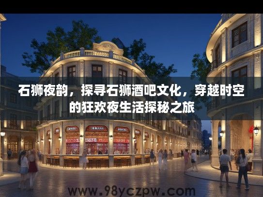 石狮夜韵，探寻石狮酒吧文化，穿越时空的狂欢夜生活探秘之旅