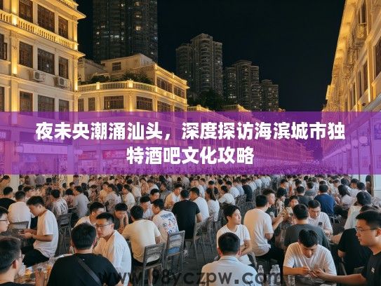 夜未央潮涌汕头,深度探访海滨城市独特酒吧文化攻略 夜未央潮涌汕头,深度探访海滨城市独特酒吧文化攻略