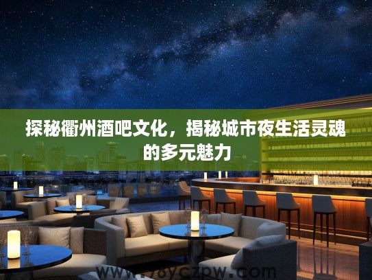 探秘衢州酒吧文化，揭秘城市夜生活灵魂的多元魅力