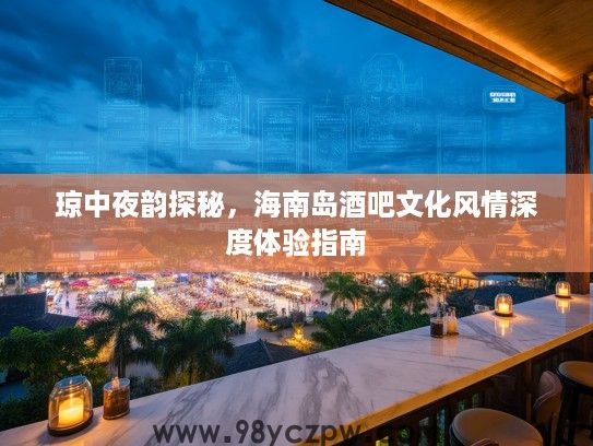 琼中夜韵探秘,海南岛酒吧文化风情深度体验指南 琼中夜韵探秘,海南岛酒吧文化风情深度体验指南