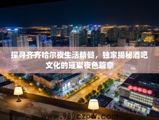 探寻齐齐哈尔夜生活精髓，独家揭秘酒吧文化的璀璨夜色篇章