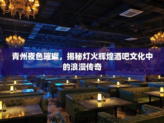 青州夜色璀璨,揭秘灯火辉煌酒吧文化中的浪漫传奇 青州夜色璀璨,揭秘灯火辉煌酒吧文化中的浪漫传奇