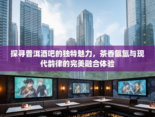 探寻普洱酒吧的独特魅力,茶香氤氲与现代韵律的完美融合体验 探寻普洱酒吧的独特魅力,茶香氤氲与现代韵律的完美融合体验