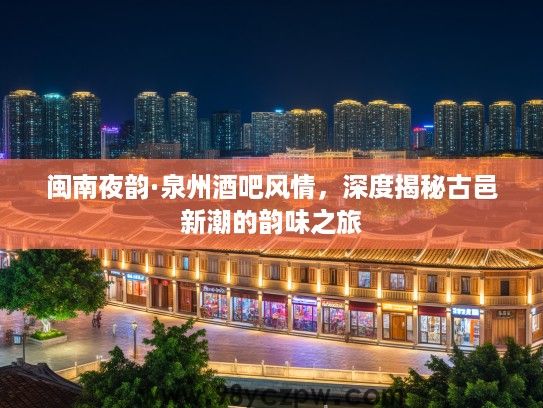 闽南夜韵·泉州酒吧风情，深度揭秘古邑新潮的韵味之旅