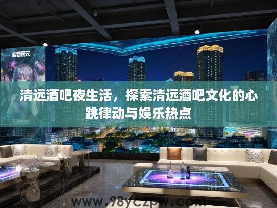 清远酒吧夜生活，探索清远酒吧文化的心跳律动与娱乐热点