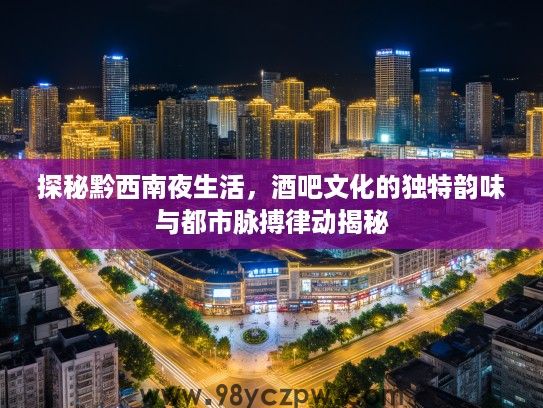 探秘黔西南夜生活,酒吧文化的独特韵味与都市脉搏律动揭秘 探秘黔西南夜生活,酒吧文化的独特韵味与都市脉搏律动揭秘
