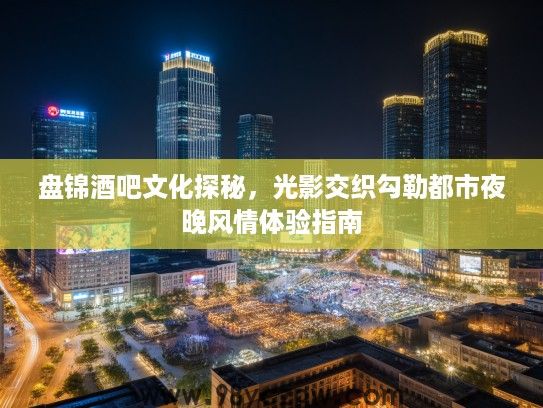 盘锦酒吧文化探秘，光影交织勾勒都市夜晚风情体验指南