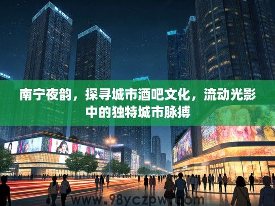 南宁夜韵，探寻城市酒吧文化，流动光影中的独特城市脉搏