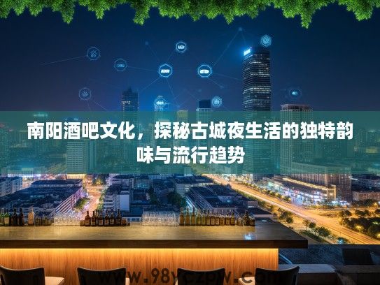 南阳酒吧文化,探秘古城夜生活的独特韵味与流行趋势 南阳酒吧文化,探秘古城夜生活的独特韵味与流行趋势