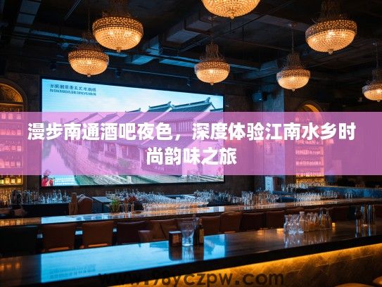 漫步南通酒吧夜色，深度体验江南水乡时尚韵味之旅