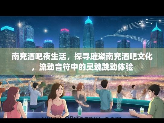 南充酒吧夜生活，探寻璀璨南充酒吧文化，流动音符中的灵魂跳动体验