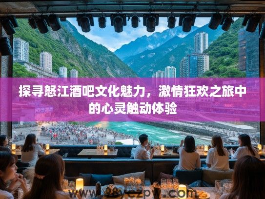 探寻怒江酒吧文化魅力,激情狂欢之旅中的心灵触动体验 探寻怒江酒吧文化魅力,激情狂欢之旅中的心灵触动体验