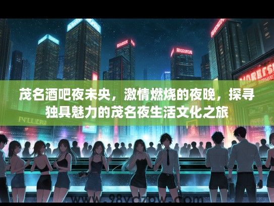 茂名酒吧夜未央，激情燃烧的夜晚，探寻独具魅力的茂名夜生活文化之旅