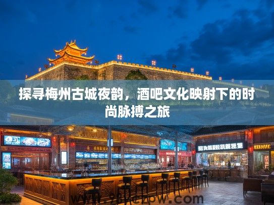 探寻梅州古城夜韵，酒吧文化映射下的时尚脉搏之旅
