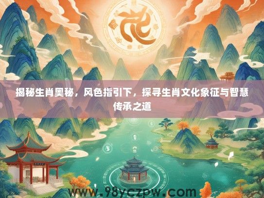 揭秘生肖奥秘，风色指引下，探寻生肖文化象征与智慧传承之道