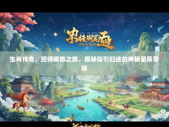 生肖传奇，班师振旅之旅，揭秘指引归途的神秘星辰奥秘
