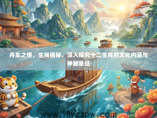 舟车之便，生肖揭秘，深入探究十二生肖的文化内涵与神秘象征