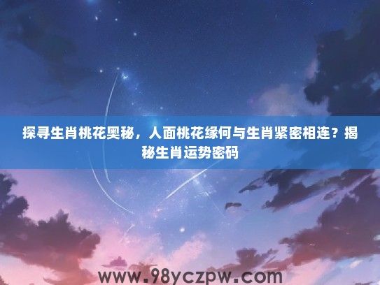 探寻生肖桃花奥秘，人面桃花缘何与生肖紧密相连？揭秘生肖运势密码