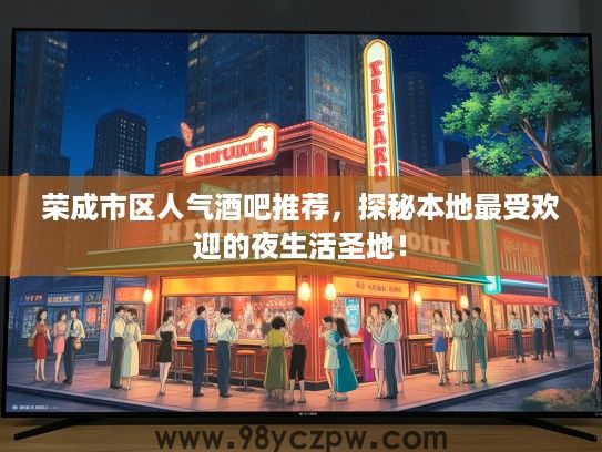荣成市区人气酒吧推荐,探秘本地最受欢迎的夜生活圣地! 荣成市区人气酒吧推荐,探秘本地最受欢迎的夜生活圣地!