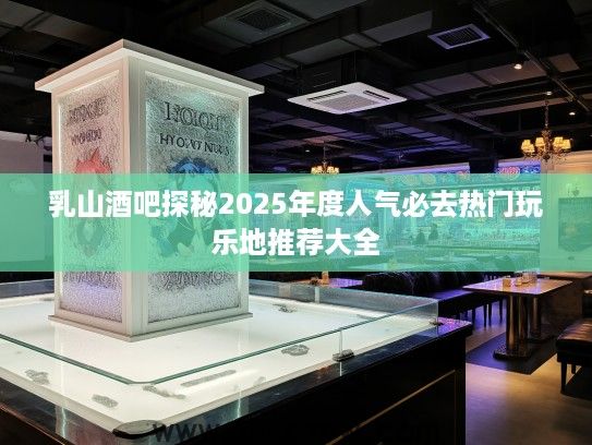 乳山酒吧探秘2025年度人气必去热门玩乐地推荐大全
