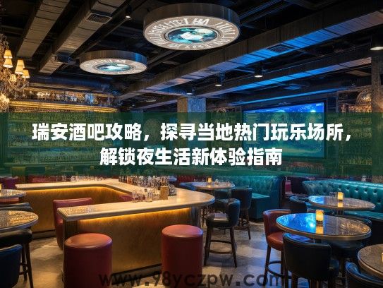 瑞安酒吧攻略，探寻当地热门玩乐场所，解锁夜生活新体验指南