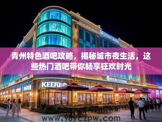 青州特色酒吧攻略，揭秘城市夜生活，这些热门酒吧带你畅享狂欢时光