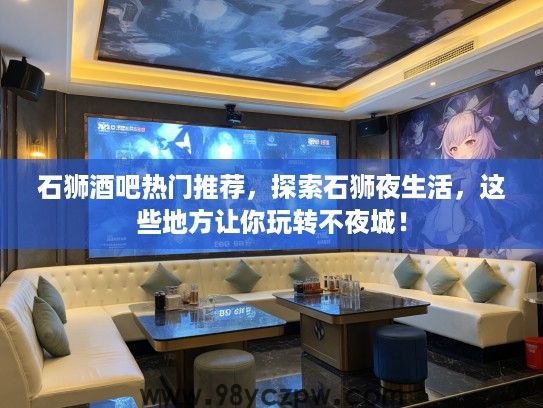 石狮酒吧热门推荐,探索石狮夜生活,这些地方让你玩转不夜城! 石狮酒吧热门推荐,探索石狮夜生活,这些地方让你玩转不夜城!