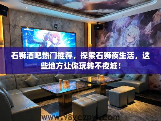 石狮酒吧热门推荐,探索石狮夜生活,这些地方让你玩转不夜城! 石狮酒吧热门推荐,探索石狮夜生活,这些地方让你玩转不夜城!