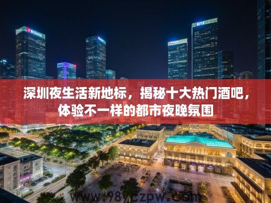 深圳夜生活新地标,揭秘十大热门酒吧,体验不一样的都市夜晚氛围 深圳夜生活新地标,揭秘十大热门酒吧,体验不一样的都市夜晚氛围