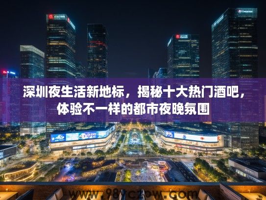 深圳夜生活新地标,揭秘十大热门酒吧,体验不一样的都市夜晚氛围 深圳夜生活新地标,揭秘十大热门酒吧,体验不一样的都市夜晚氛围
